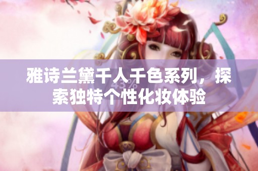 雅诗兰黛千人千色系列，探索独特个性化妆体验