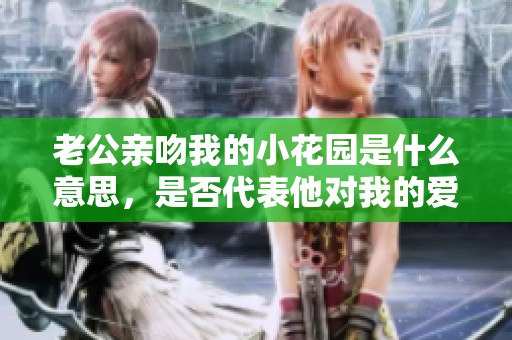 老公亲吻我的小花园是什么意思，是否代表他对我的爱意