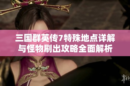 三国群英传7特殊地点详解与怪物刷出攻略全面解析
