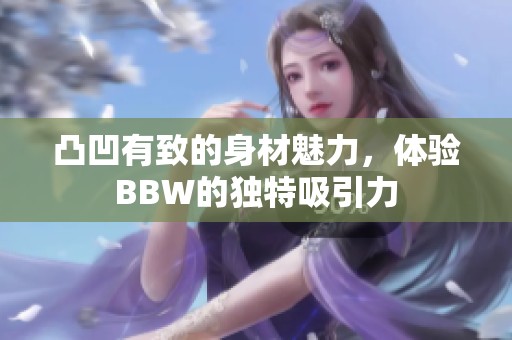 凸凹有致的身材魅力，体验BBW的独特吸引力