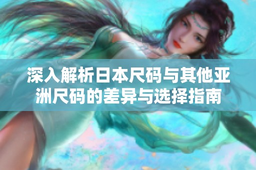 深入解析日本尺码与其他亚洲尺码的差异与选择指南