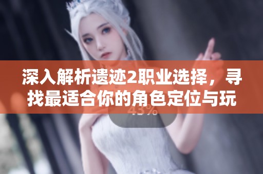 深入解析遗迹2职业选择，寻找最适合你的角色定位与玩法策略