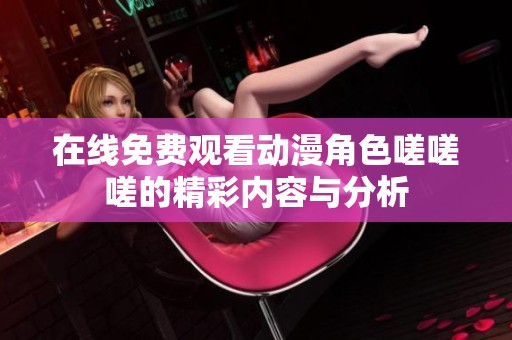 在线免费观看动漫角色嗟嗟嗟的精彩内容与分析