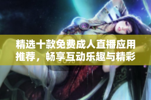 精选十款免费成人直播应用推荐，畅享互动乐趣与精彩内容