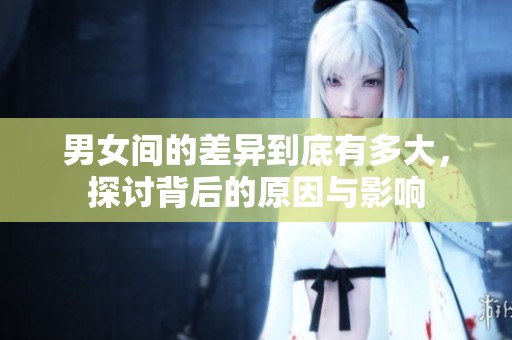 男女间的差异到底有多大，探讨背后的原因与影响