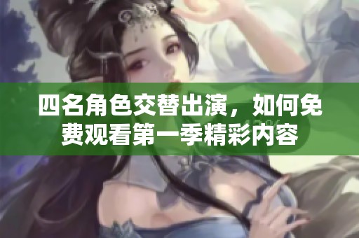 四名角色交替出演，如何免费观看第一季精彩内容