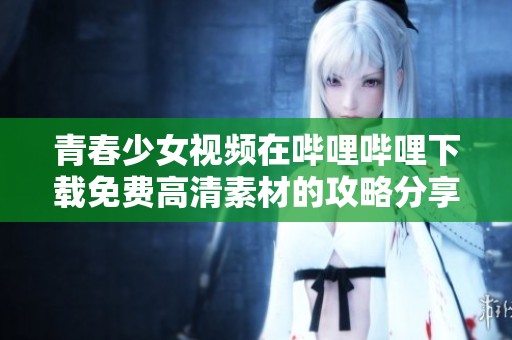 青春少女视频在哔哩哔哩下载免费高清素材的攻略分享