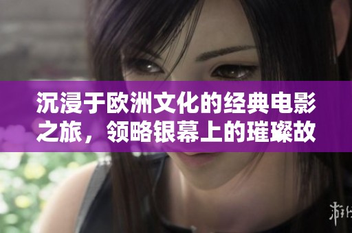 沉浸于欧洲文化的经典电影之旅，领略银幕上的璀璨故事