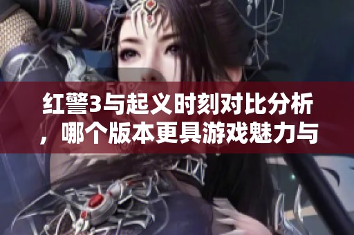 红警3与起义时刻对比分析，哪个版本更具游戏魅力与乐趣