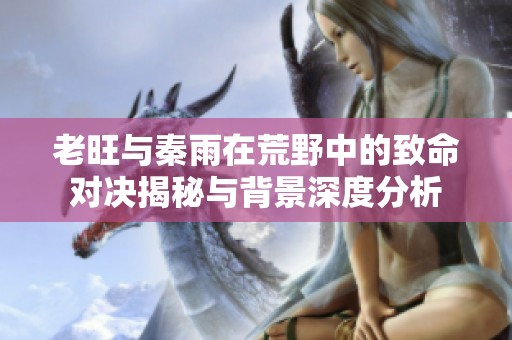 老旺与秦雨在荒野中的致命对决揭秘与背景深度分析