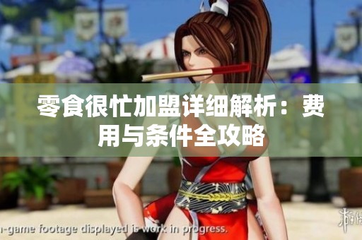零食很忙加盟详细解析：费用与条件全攻略