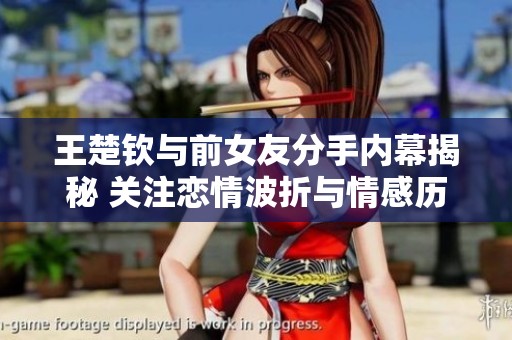 王楚钦与前女友分手内幕揭秘 关注恋情波折与情感历程分析