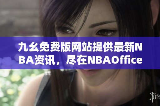 九幺免费版网站提供最新NBA资讯，尽在NBAOffice68平台
