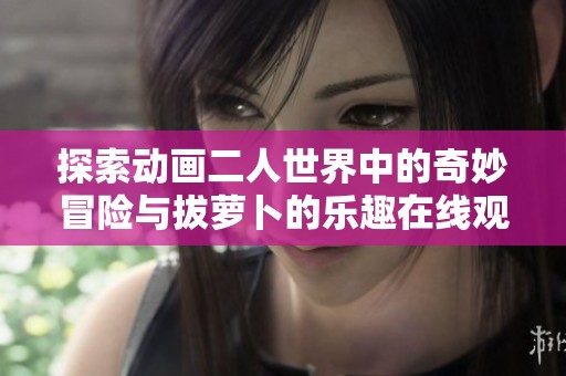 探索动画二人世界中的奇妙冒险与拔萝卜的乐趣在线观看