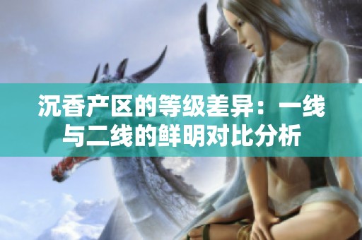 沉香产区的等级差异：一线与二线的鲜明对比分析
