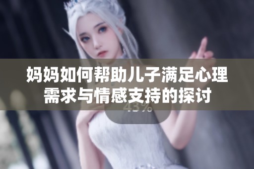 妈妈如何帮助儿子满足心理需求与情感支持的探讨