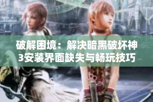 破解困境：解决暗黑破坏神3安装界面缺失与畅玩技巧全攻略