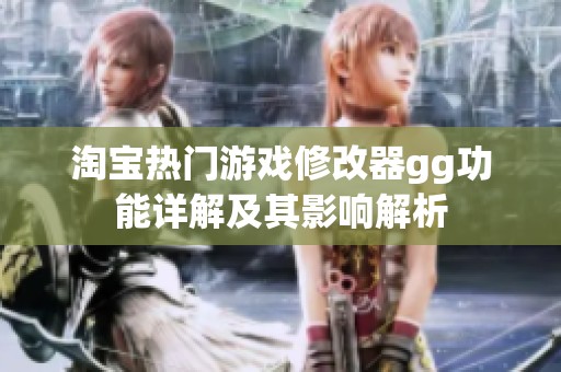淘宝热门游戏修改器gg功能详解及其影响解析
