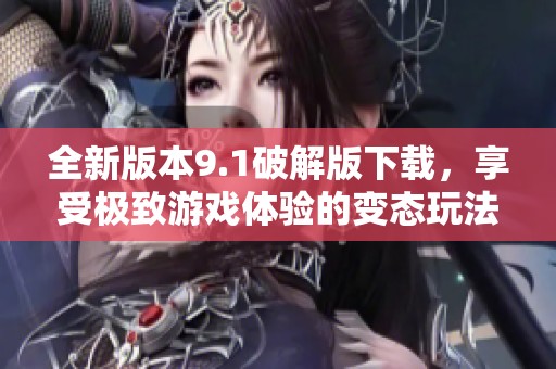 全新版本9.1破解版下载，享受极致游戏体验的变态玩法