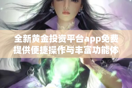 全新黄金投资平台app免费提供便捷操作与丰富功能体验