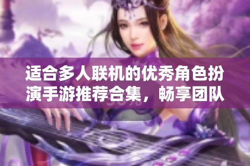 适合多人联机的优秀角色扮演手游推荐合集，畅享团队冒险乐趣