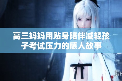 高三妈妈用贴身陪伴减轻孩子考试压力的感人故事