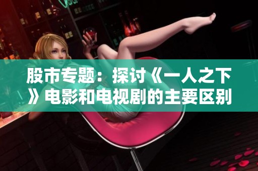 股市专题：探讨《一人之下》电影和电视剧的主要区别与特点
