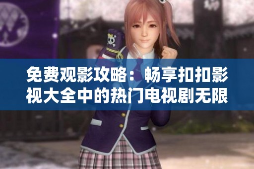 免费观影攻略：畅享扣扣影视大全中的热门电视剧无限观看