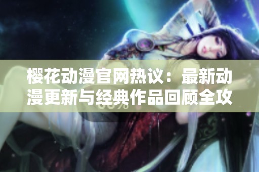 樱花动漫官网热议：最新动漫更新与经典作品回顾全攻略