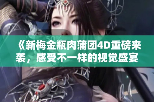 《新梅金瓶肉蒲团4D重磅来袭，感受不一样的视觉盛宴》