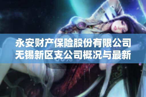 永安财产保险股份有限公司无锡新区支公司概况与最新动态解析