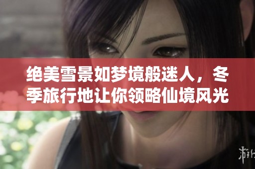 绝美雪景如梦境般迷人，冬季旅行地让你领略仙境风光