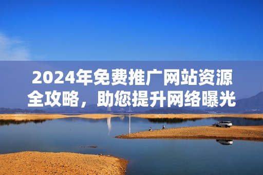 2024年免费推广网站资源全攻略，助您提升网络曝光率