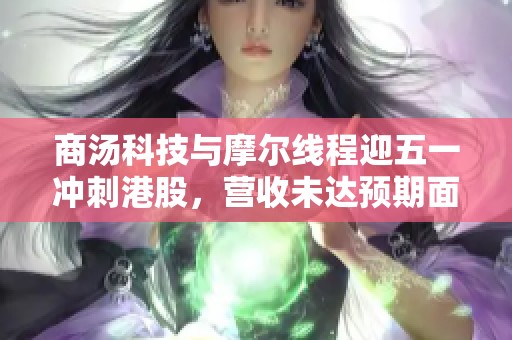 商汤科技与摩尔线程迎五一冲刺港股，营收未达预期面临亏损挑战
