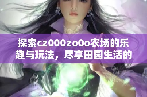 探索cz000zo0o农场的乐趣与玩法，尽享田园生活的魅力