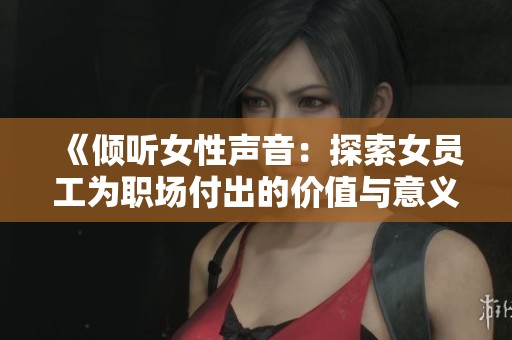 《倾听女性声音：探索女员工为职场付出的价值与意义》