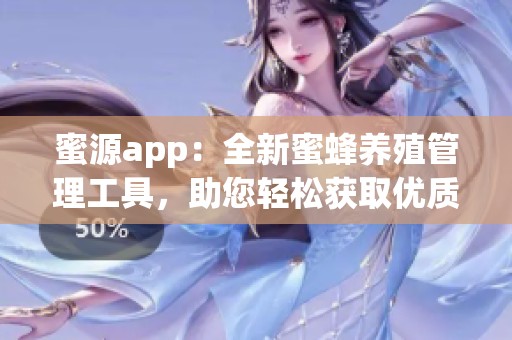 蜜源app：全新蜜蜂养殖管理工具，助您轻松获取优质蜂蜜