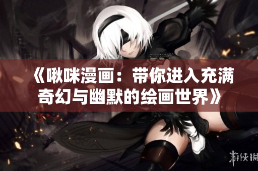 《啾咪漫画：带你进入充满奇幻与幽默的绘画世界》