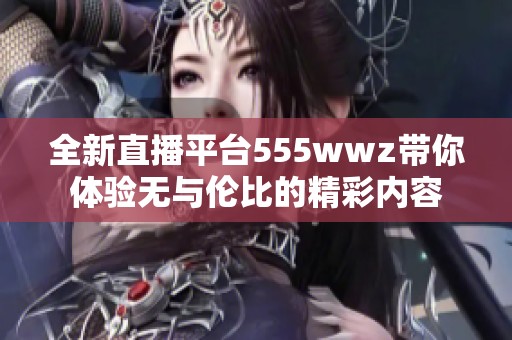 全新直播平台555wwz带你体验无与伦比的精彩内容
