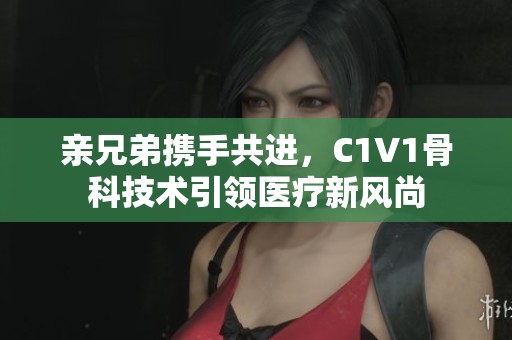 亲兄弟携手共进，C1V1骨科技术引领医疗新风尚