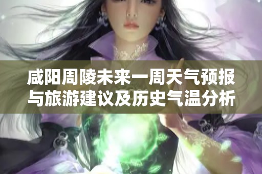 咸阳周陵未来一周天气预报与旅游建议及历史气温分析报告
