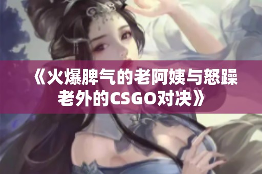 《火爆脾气的老阿姨与怒躁老外的CSGO对决》
