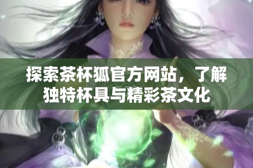 探索茶杯狐官方网站，了解独特杯具与精彩茶文化