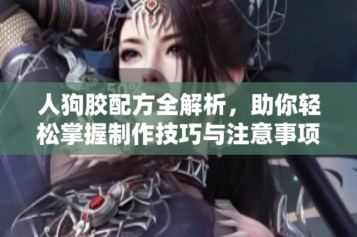 人狗胶配方全解析，助你轻松掌握制作技巧与注意事项