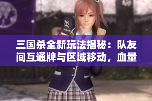 三国杀全新玩法揭秘：队友间互通牌与区域移动，血量交易与摸牌新策略