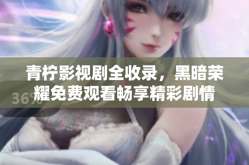 青柠影视剧全收录，黑暗荣耀免费观看畅享精彩剧情