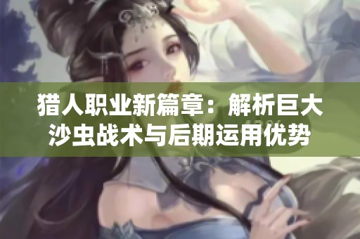 猎人职业新篇章：解析巨大沙虫战术与后期运用优势