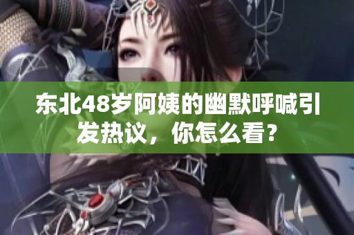 东北48岁阿姨的幽默呼喊引发热议，你怎么看？