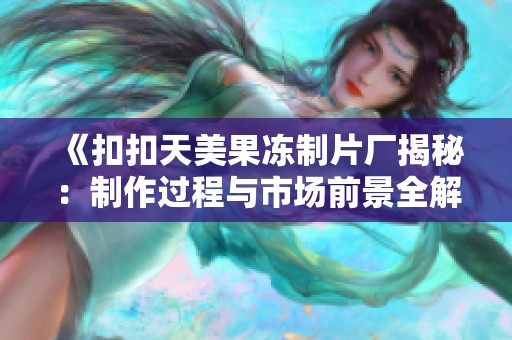 《扣扣天美果冻制片厂揭秘：制作过程与市场前景全解析》