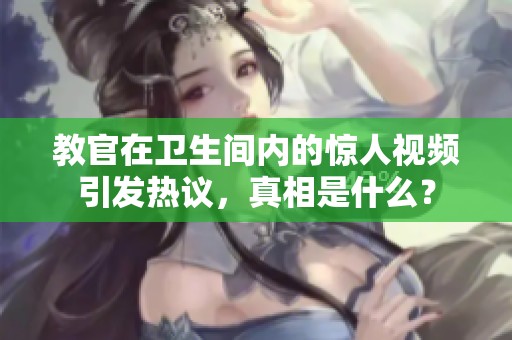 教官在卫生间内的惊人视频引发热议，真相是什么？